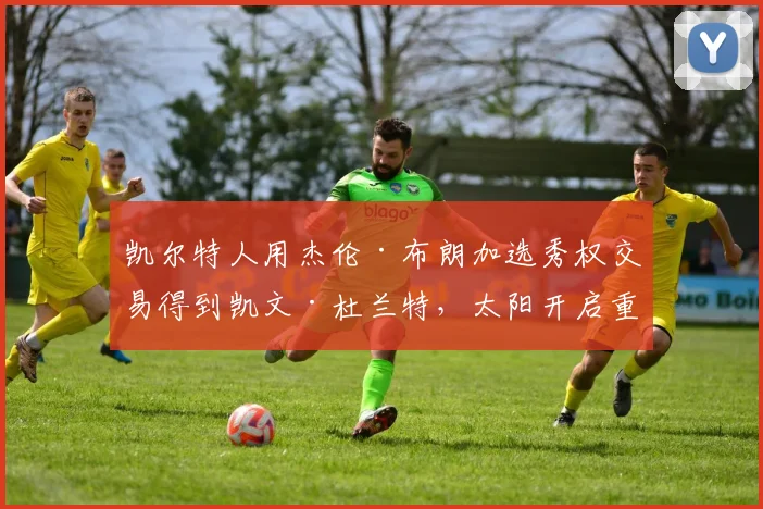 凯尔特人用杰伦·布朗加选秀权交易得到凯文·杜兰特,太阳开启重建