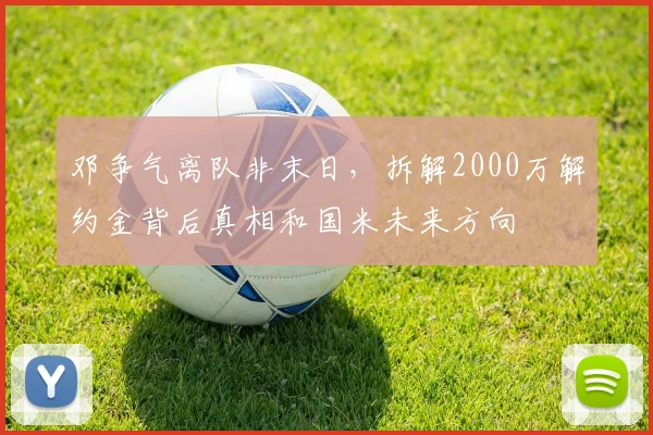 邓争气离队非末日，拆解2000万解约金背后真相和国米未来方向