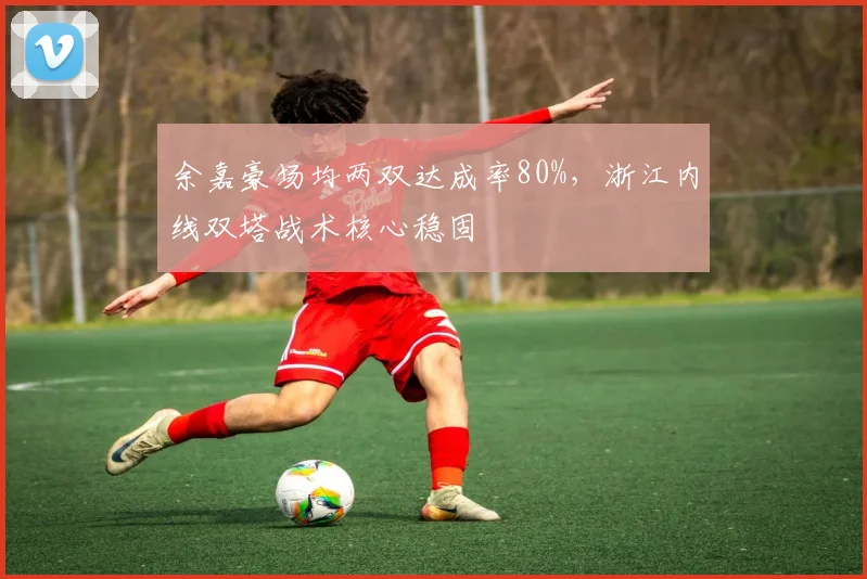 余嘉豪场均两双达成率80%，浙江内线双塔战术核心稳固