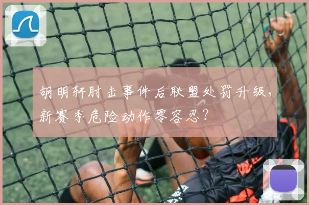 胡明轩肘击事件后联盟处罚升级，新赛季危险动作零容忍？