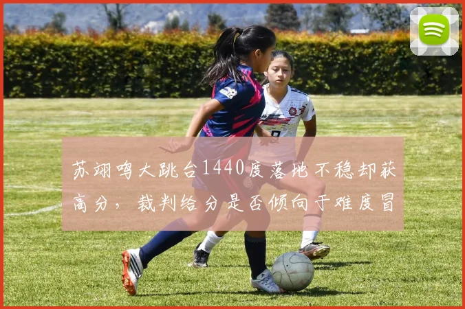 苏翊鸣大跳台1440度落地不稳却获高分,裁判给分是否倾向于难度冒险?