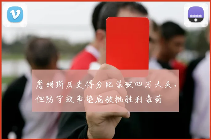 詹姆斯历史得分纪录破四万大关，但防守效率垫底被批胜利毒药