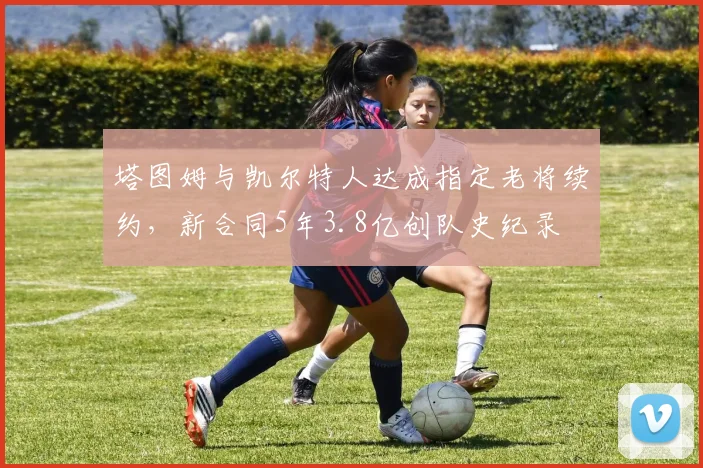 塔图姆与凯尔特人达成指定老将续约,新合同5年3.8亿创队史纪录