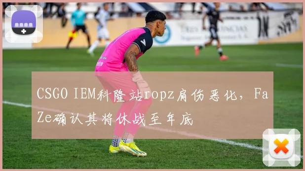 CSGO IEM科隆站ropz肩伤恶化,FaZe确认其将休战至年底