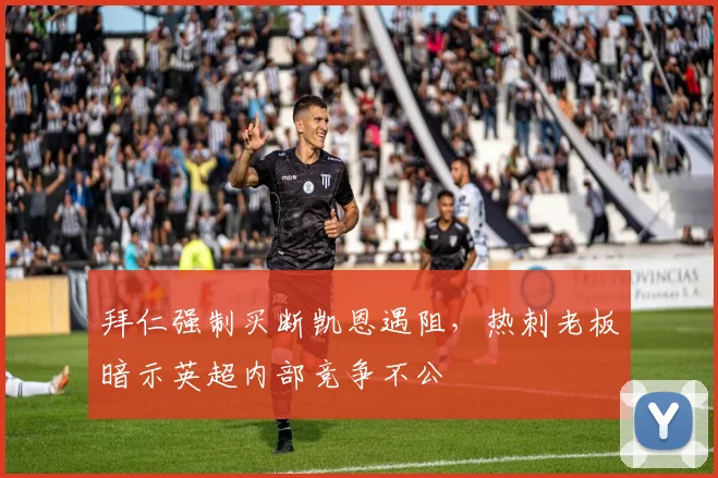 拜仁强制买断凯恩遇阻,热刺老板暗示英超内部竞争不公