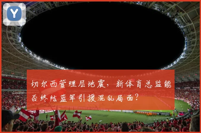 切尔西管理层地震，新体育总监能否终结蓝军引援混乱局面？