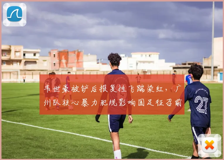 韦世豪被铲后报复性飞踹染红,广州队核心暴力犯规影响国足征召前景?