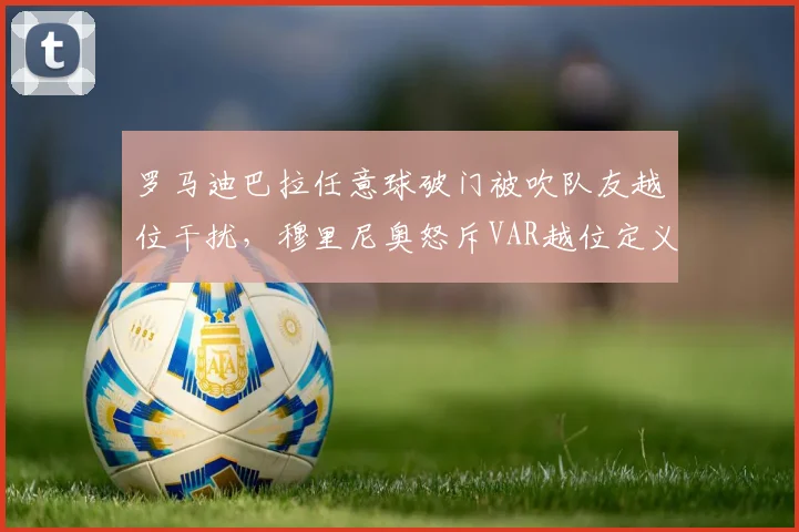 罗马迪巴拉任意球破门被吹队友越位干扰,穆里尼奥怒斥VAR越位定义混乱