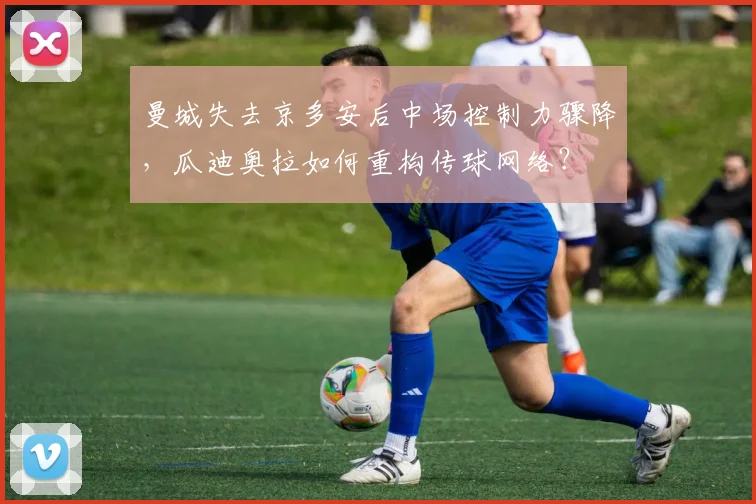 曼城失去京多安后中场控制力骤降,瓜迪奥拉如何重构传球网络?